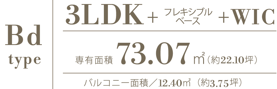 Bd type｜3LDK+フレキシブルベース+WIC｜専有面積73.07㎡（約22.10坪）｜バルコニー面積／12.40㎡（約3.75坪）