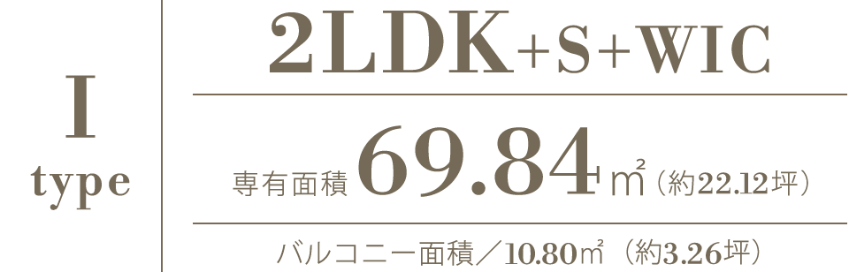 I type｜2LDK+S+WIC｜専有面積69.84㎡（約21.12坪）｜バルコニー面積／10.80㎡（約3.26坪）