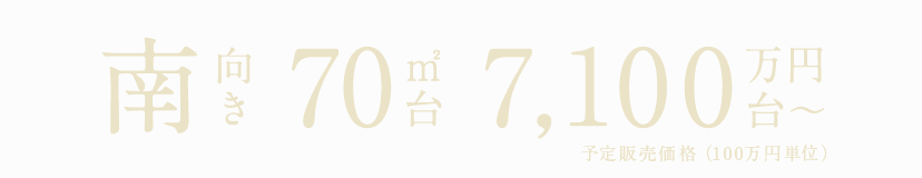 南向き／70㎡台／7,100万円台〜 予定販売価格（100万円単位）